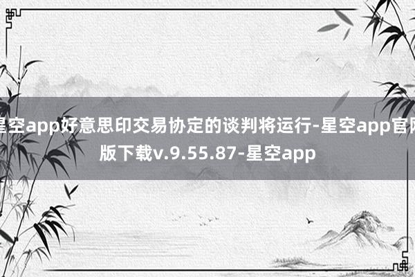星空app好意思印交易协定的谈判将运行-星空app官网版下载v.9.55.87-星空app