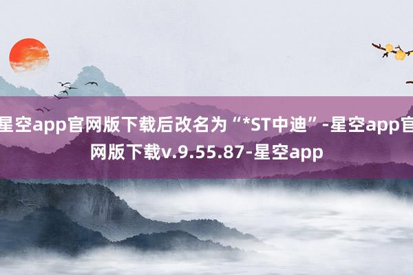 星空app官网版下载后改名为“*ST中迪”-星空app官网版下载v.9.55.87-星空app