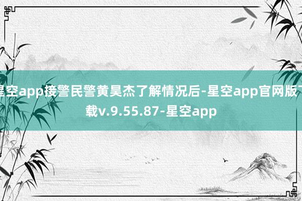 星空app接警民警黄昊杰了解情况后-星空app官网版下载v.9.55.87-星空app