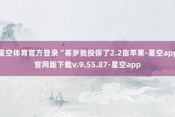 星空体育官方登录“客岁我投保了2.2亩苹果-星空app官网版下载v.9.55.87-星空app