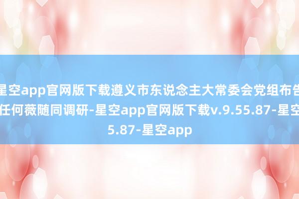 星空app官网版下载遵义市东说念主大常委会党组布告、主任何薇随同调研-星空app官网版下载v.9.55.87-星空app
