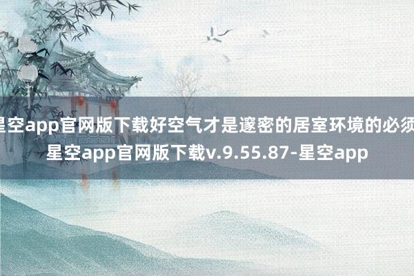 星空app官网版下载好空气才是邃密的居室环境的必须-星空app官网版下载v.9.55.87-星空app