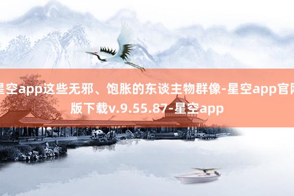 星空app这些无邪、饱胀的东谈主物群像-星空app官网版下载v.9.55.87-星空app