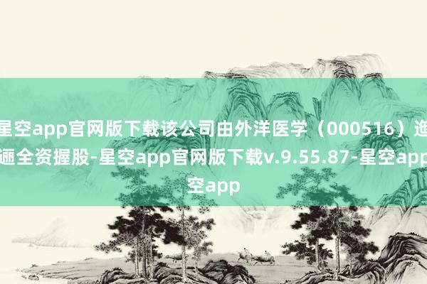 星空app官网版下载该公司由外洋医学（000516）迤逦全资握股-星空app官网版下载v.9.55.87-星空app