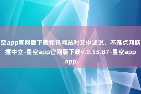 星空app官网版下载和讯网站对文中述说、不雅点判断保握中立-星空app官网版下载v.9.55.87-星空app