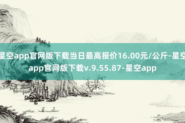 星空app官网版下载当日最高报价16.00元/公斤-星空app官网版下载v.9.55.87-星空app