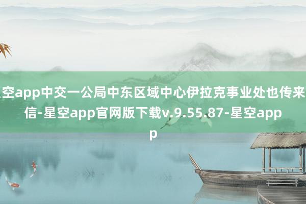 星空app中交一公局中东区域中心伊拉克事业处也传来喜信-星空app官网版下载v.9.55.87-星空app