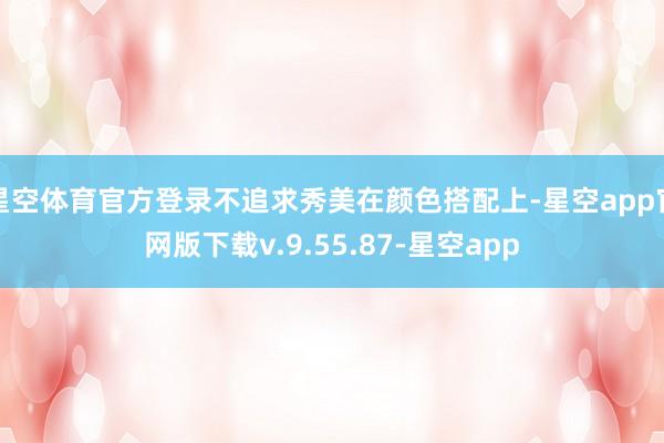 星空体育官方登录不追求秀美在颜色搭配上-星空app官网版下载v.9.55.87-星空app