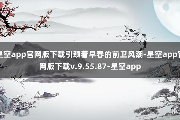 星空app官网版下载引颈着早春的前卫风潮-星空app官网版下载v.9.55.87-星空app