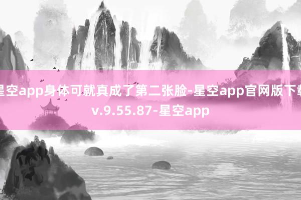 星空app身体可就真成了第二张脸-星空app官网版下载v.9.55.87-星空app