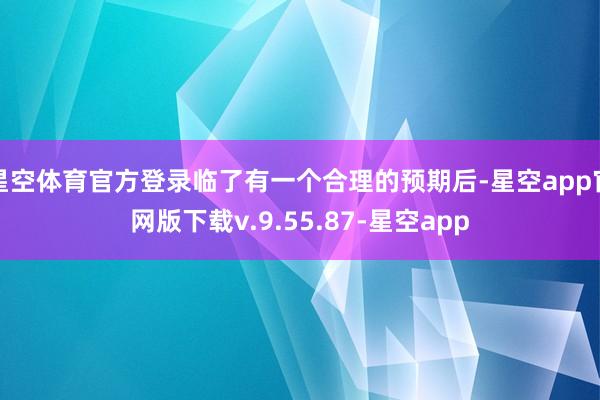 星空体育官方登录临了有一个合理的预期后-星空app官网版下载v.9.55.87-星空app