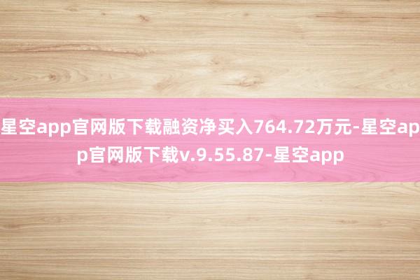 星空app官网版下载融资净买入764.72万元-星空app官网版下载v.9.55.87-星空app