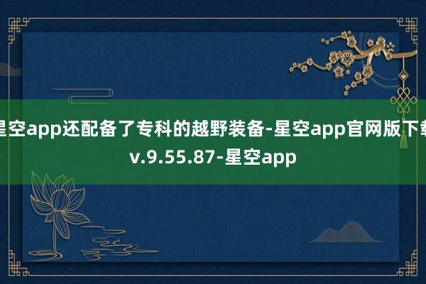 星空app还配备了专科的越野装备-星空app官网版下载v.9.55.87-星空app
