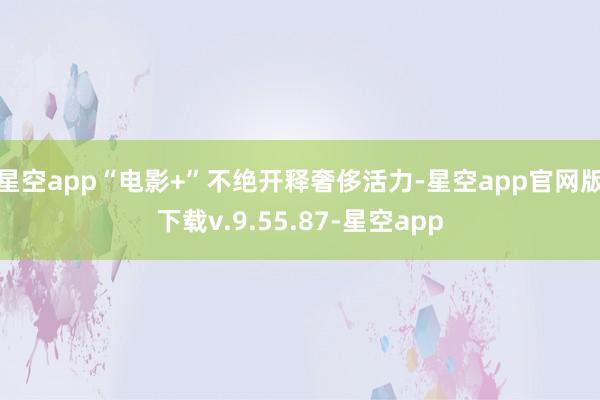 星空app“电影+”不绝开释奢侈活力-星空app官网版下载v.9.55.87-星空app