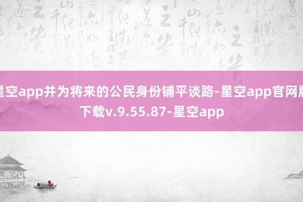 星空app并为将来的公民身份铺平谈路-星空app官网版下载v.9.55.87-星空app