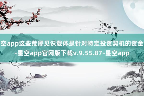 星空app这些荒谬见识载体是针对特定投资契机的资金池-星空app官网版下载v.9.55.87-星空app