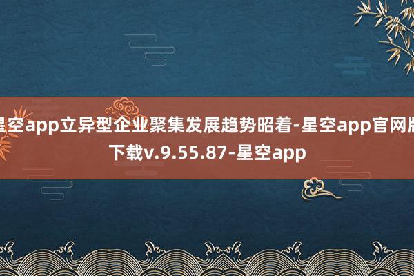 星空app立异型企业聚集发展趋势昭着-星空app官网版下载v.9.55.87-星空app