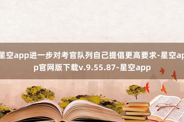 星空app进一步对考官队列自己提倡更高要求-星空app官网版下载v.9.55.87-星空app