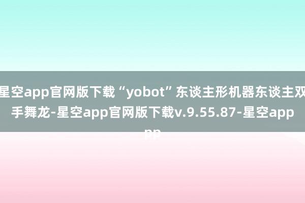 星空app官网版下载“yobot”东谈主形机器东谈主双手舞龙-星空app官网版下载v.9.55.87-星空app