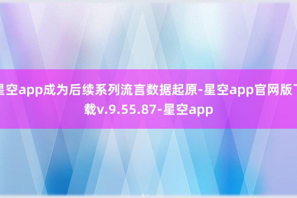 星空app成为后续系列流言数据起原-星空app官网版下载v.9.55.87-星空app