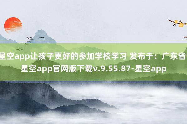 星空app让孩子更好的参加学校学习 发布于：广东省-星空app官网版下载v.9.55.87-星空app