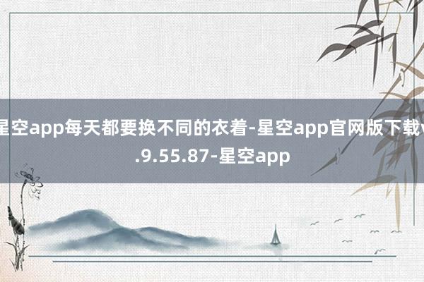 星空app每天都要换不同的衣着-星空app官网版下载v.9.55.87-星空app