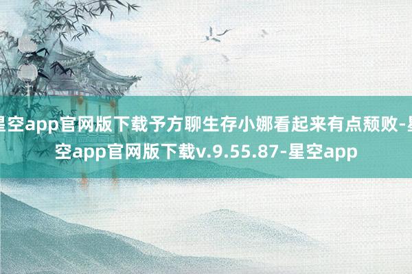 星空app官网版下载予方聊生存小娜看起来有点颓败-星空app官网版下载v.9.55.87-星空app