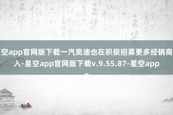 星空app官网版下载一汽奥迪也在积极招募更多经销商加入-星空app官网版下载v.9.55.87-星空app