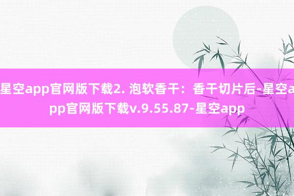 星空app官网版下载2. 泡软香干：香干切片后-星空app官网版下载v.9.55.87-星空app