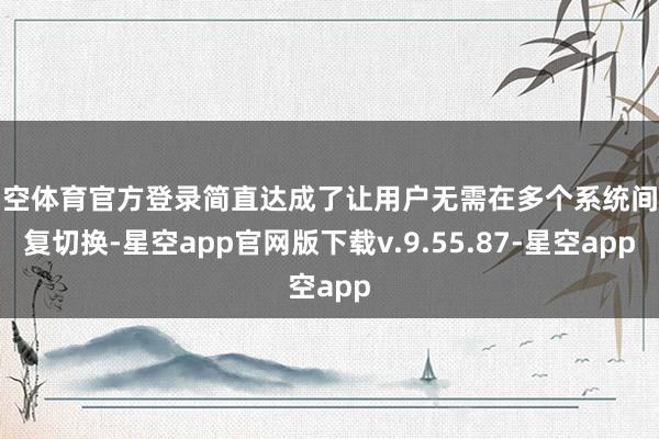 星空体育官方登录简直达成了让用户无需在多个系统间往复切换-星空app官网版下载v.9.55.87-星空app