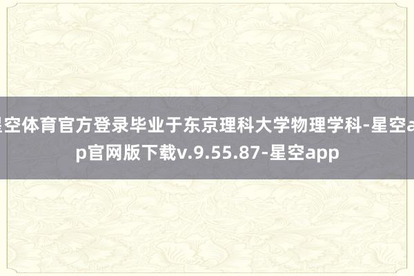 星空体育官方登录毕业于东京理科大学物理学科-星空app官网版下载v.9.55.87-星空app