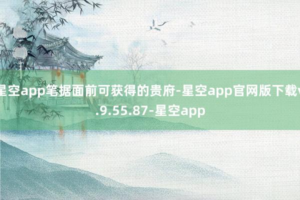 星空app笔据面前可获得的贵府-星空app官网版下载v.9.55.87-星空app