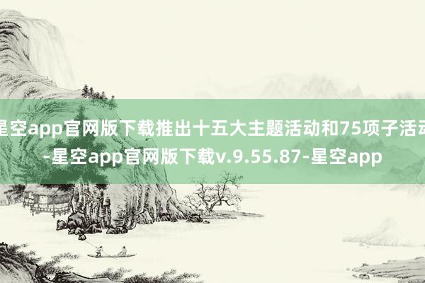 星空app官网版下载推出十五大主题活动和75项子活动-星空app官网版下载v.9.55.87-星空app