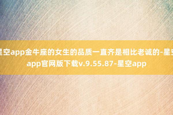 星空app金牛座的女生的品质一直齐是相比老诚的-星空app官网版下载v.9.55.87-星空app