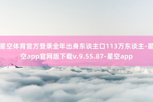 星空体育官方登录　　全年出身东谈主口113万东谈主-星空app官网版下载v.9.55.87-星空app