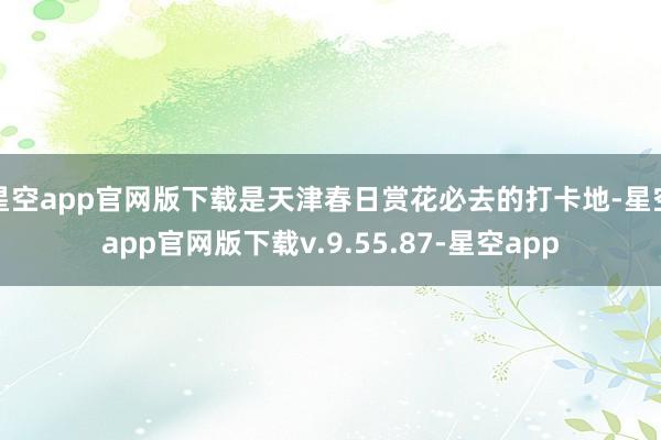 星空app官网版下载是天津春日赏花必去的打卡地-星空app官网版下载v.9.55.87-星空app