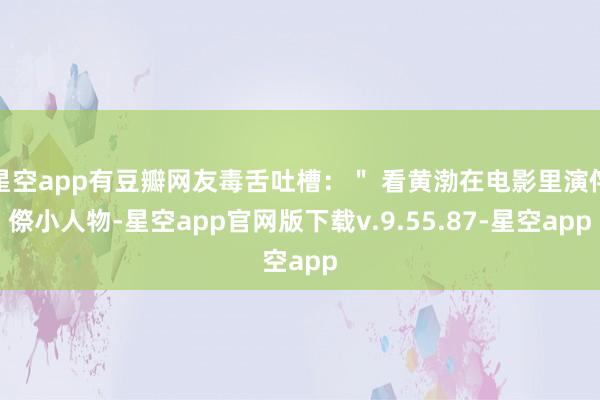 星空app有豆瓣网友毒舌吐槽：＂ 看黄渤在电影里演侘傺小人物-星空app官网版下载v.9.55.87-星空app