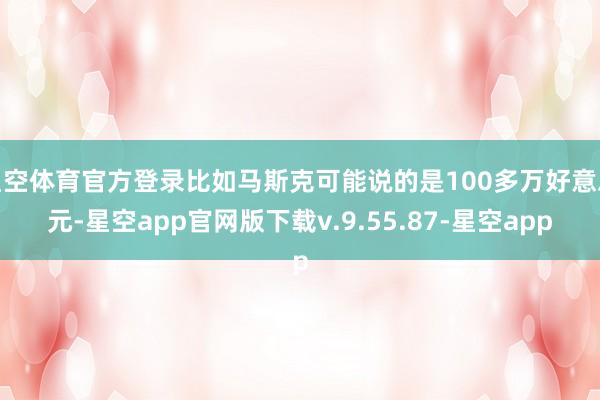 星空体育官方登录比如马斯克可能说的是100多万好意思元-星空app官网版下载v.9.55.87-星空app