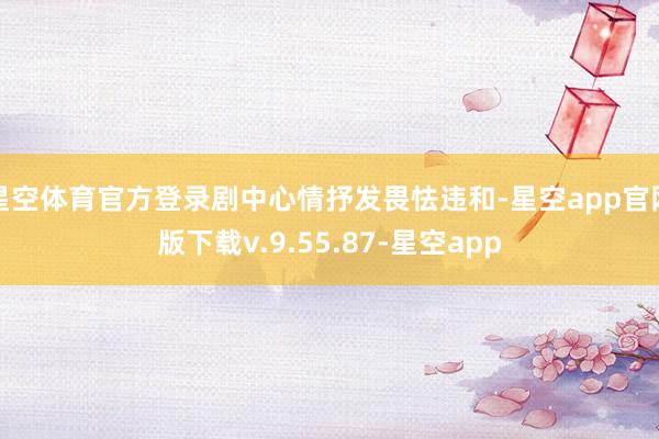 星空体育官方登录剧中心情抒发畏怯违和-星空app官网版下载v.9.55.87-星空app