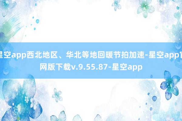 星空app西北地区、华北等地回暖节拍加速-星空app官网版下载v.9.55.87-星空app