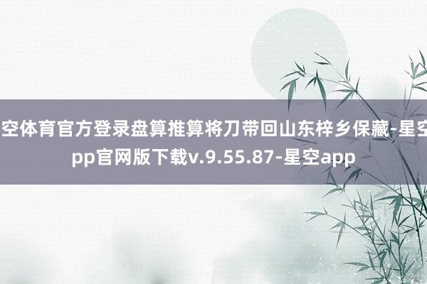 星空体育官方登录盘算推算将刀带回山东梓乡保藏-星空app官网版下载v.9.55.87-星空app