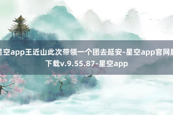 星空app王近山此次带领一个团去延安-星空app官网版下载v.9.55.87-星空app