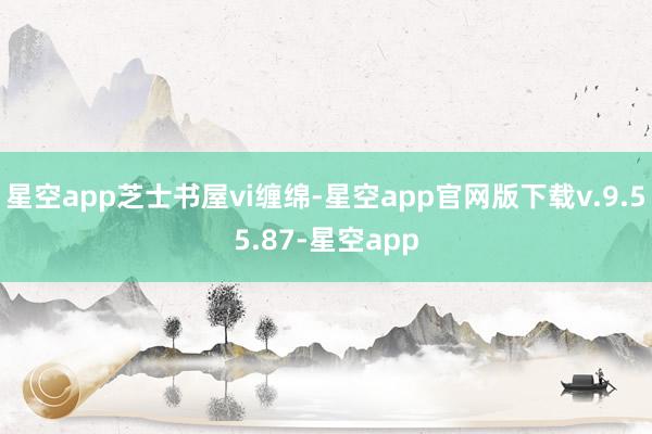 星空app芝士书屋vi缠绵-星空app官网版下载v.9.55.87-星空app