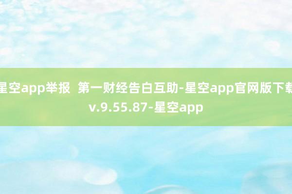 星空app举报  第一财经告白互助-星空app官网版下载v.9.55.87-星空app