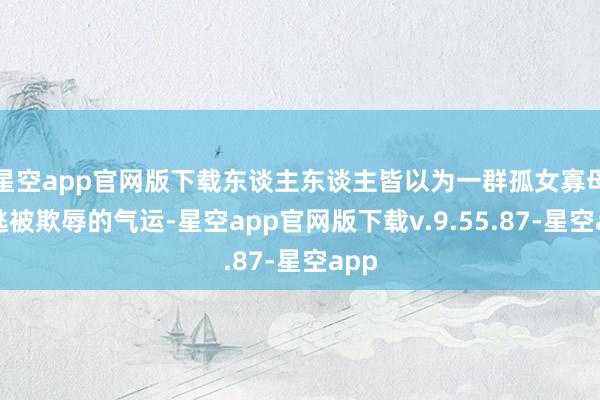 星空app官网版下载东谈主东谈主皆以为一群孤女寡母难逃被欺辱的气运-星空app官网版下载v.9.55.87-星空app