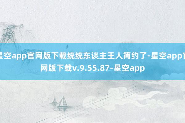 星空app官网版下载统统东谈主王人简约了-星空app官网版下载v.9.55.87-星空app