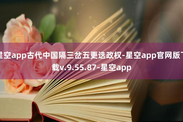 星空app古代中国隔三岔五更迭政权-星空app官网版下载v.9.55.87-星空app
