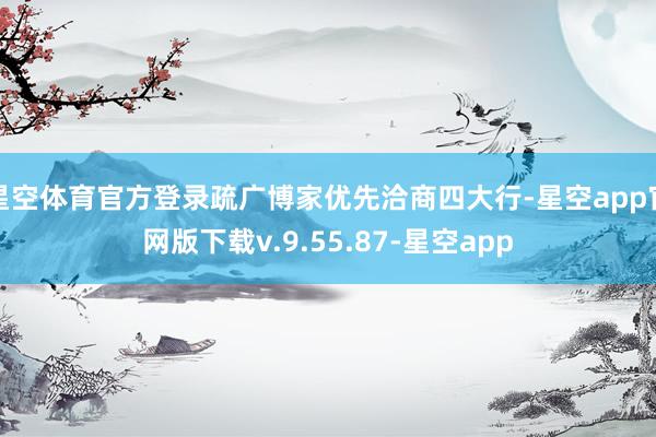 星空体育官方登录疏广博家优先洽商四大行-星空app官网版下载v.9.55.87-星空app
