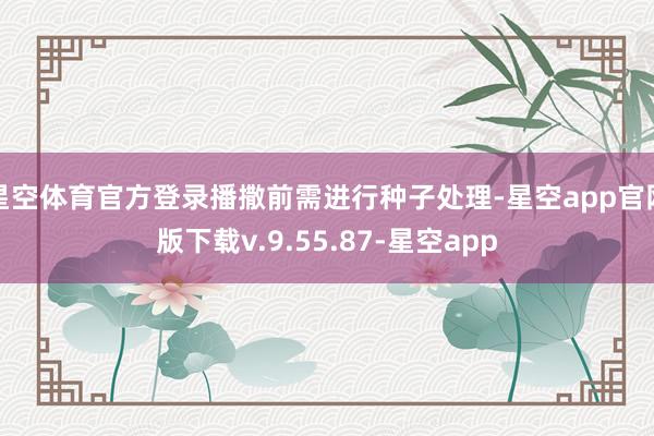 星空体育官方登录播撒前需进行种子处理-星空app官网版下载v.9.55.87-星空app