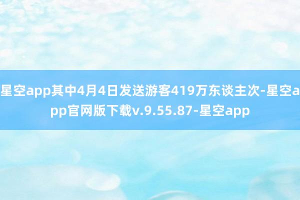 星空app其中4月4日发送游客419万东谈主次-星空app官网版下载v.9.55.87-星空app